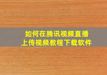 如何在腾讯视频直播上传视频教程下载软件