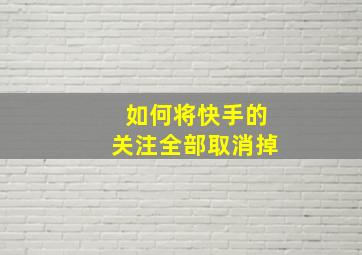 如何将快手的关注全部取消掉