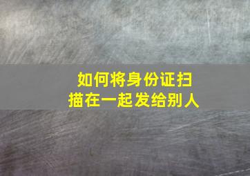 如何将身份证扫描在一起发给别人