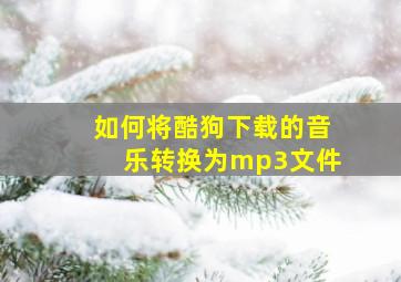 如何将酷狗下载的音乐转换为mp3文件