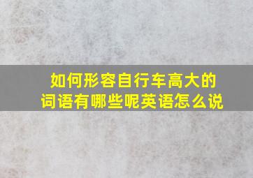 如何形容自行车高大的词语有哪些呢英语怎么说