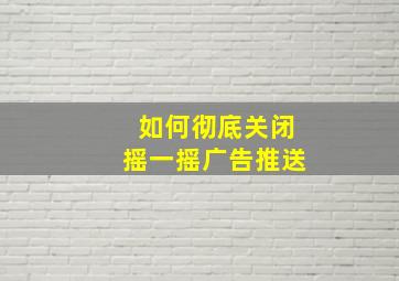 如何彻底关闭摇一摇广告推送