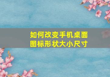 如何改变手机桌面图标形状大小尺寸