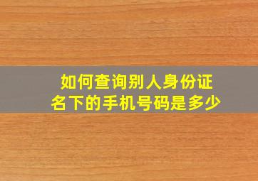 如何查询别人身份证名下的手机号码是多少