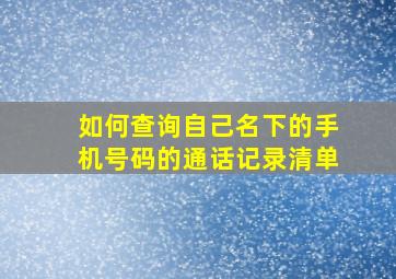 如何查询自己名下的手机号码的通话记录清单