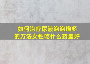 如何治疗尿液泡泡增多的方法女性吃什么药最好