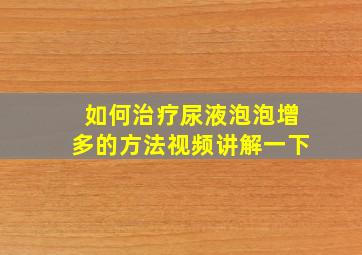 如何治疗尿液泡泡增多的方法视频讲解一下