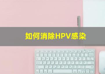 如何消除HPV感染