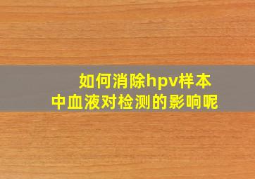 如何消除hpv样本中血液对检测的影响呢