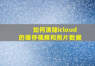 如何清除icloud的缓存视频和照片数据