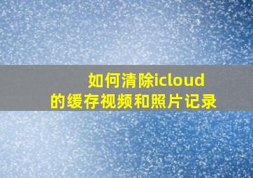 如何清除icloud的缓存视频和照片记录