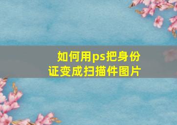 如何用ps把身份证变成扫描件图片