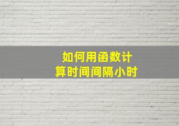 如何用函数计算时间间隔小时