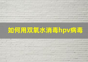 如何用双氧水消毒hpv病毒