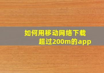 如何用移动网络下载超过200m的app