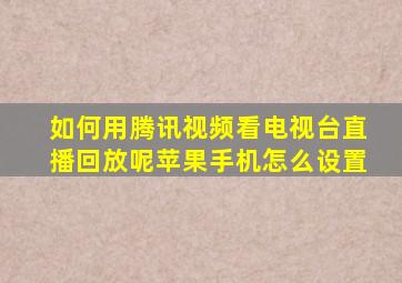 如何用腾讯视频看电视台直播回放呢苹果手机怎么设置