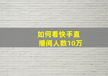 如何看快手直播间人数10万