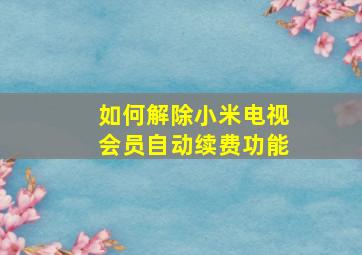 如何解除小米电视会员自动续费功能