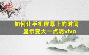 如何让手机屏幕上的时间显示变大一点呢vivo