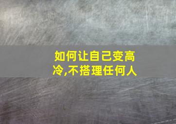 如何让自己变高冷,不搭理任何人