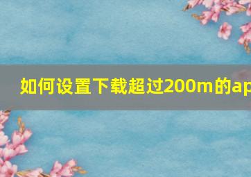 如何设置下载超过200m的app