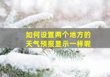 如何设置两个地方的天气预报显示一样呢