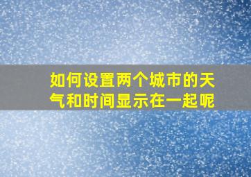 如何设置两个城市的天气和时间显示在一起呢