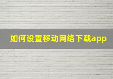 如何设置移动网络下载app