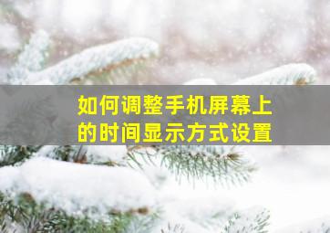 如何调整手机屏幕上的时间显示方式设置