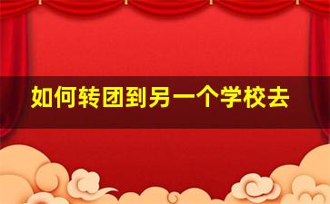 如何转团到另一个学校去