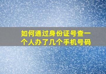 如何通过身份证号查一个人办了几个手机号码