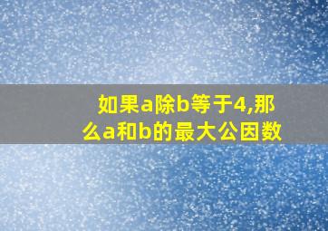 如果a除b等于4,那么a和b的最大公因数