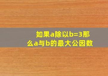 如果a除以b=3那么a与b的最大公因数