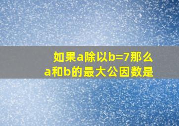 如果a除以b=7那么a和b的最大公因数是