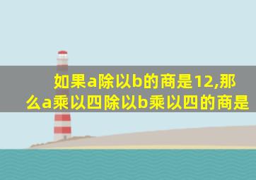 如果a除以b的商是12,那么a乘以四除以b乘以四的商是