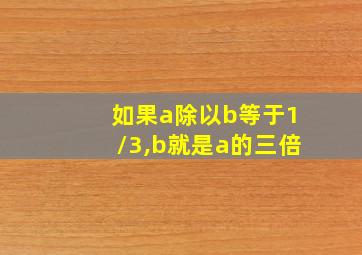 如果a除以b等于1/3,b就是a的三倍