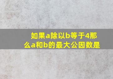 如果a除以b等于4那么a和b的最大公因数是