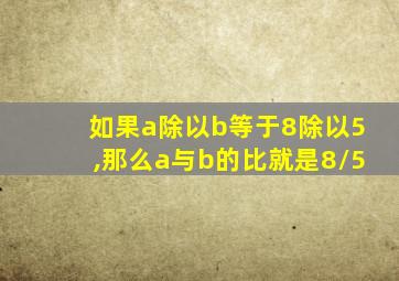 如果a除以b等于8除以5,那么a与b的比就是8/5