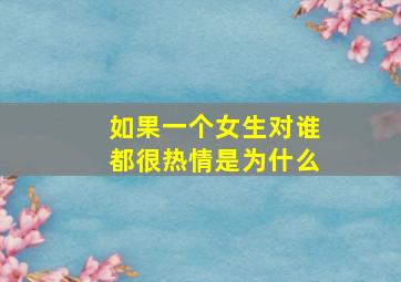 如果一个女生对谁都很热情是为什么