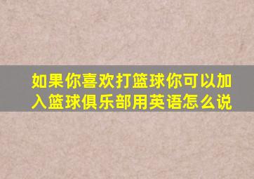 如果你喜欢打篮球你可以加入篮球俱乐部用英语怎么说