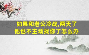 如果和老公冷战,两天了他也不主动找你了怎么办