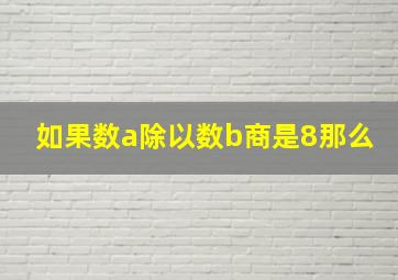 如果数a除以数b商是8那么