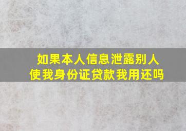 如果本人信息泄露别人使我身份证贷款我用还吗