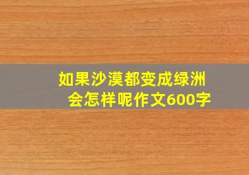 如果沙漠都变成绿洲会怎样呢作文600字