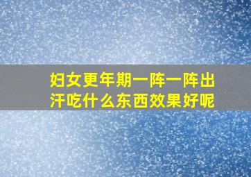 妇女更年期一阵一阵出汗吃什么东西效果好呢