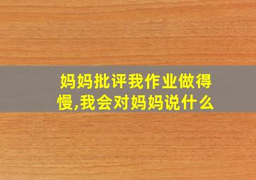 妈妈批评我作业做得慢,我会对妈妈说什么