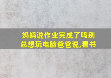 妈妈说作业完成了吗别总想玩电脑爸爸说,看书