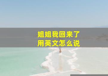 姐姐我回来了用英文怎么说