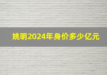 姚明2024年身价多少亿元