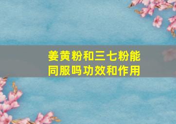 姜黄粉和三七粉能同服吗功效和作用